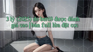 3 lý (2025) do bet69 được đánh giá cao bản full lừa đặt cọc