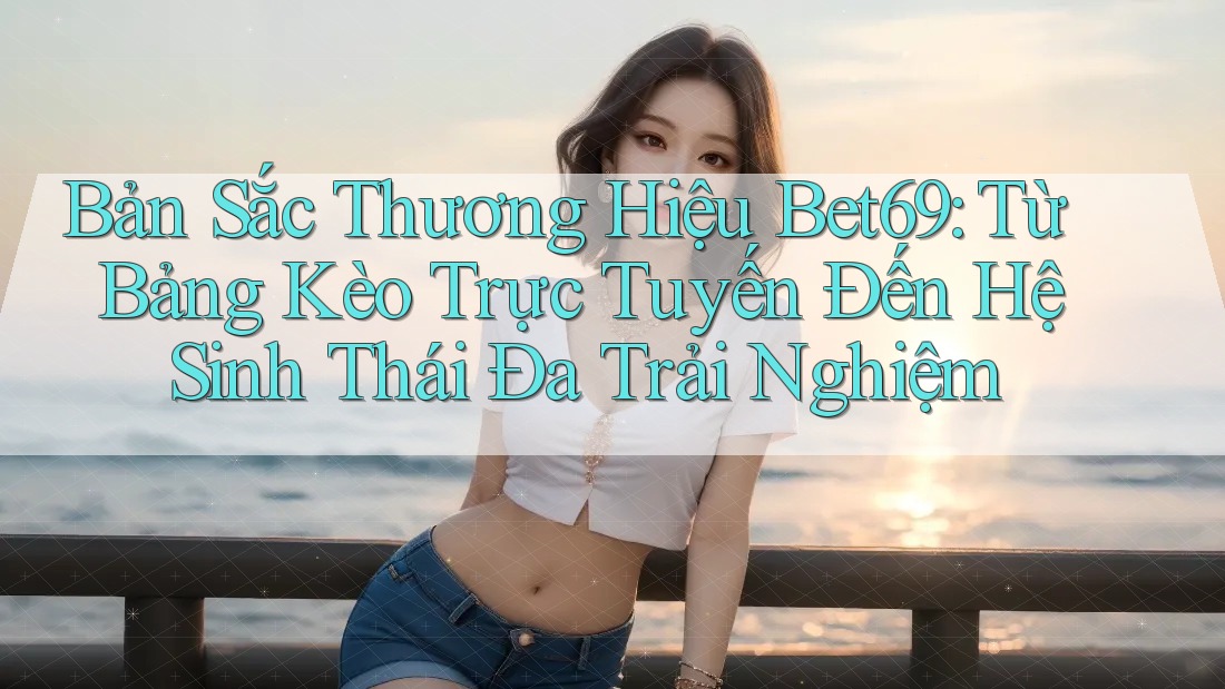 Bản Sắc Thương Hiệu Bet69: Từ Bảng Kèo Trực Tuyến Đến Hệ Sinh Thái Đa Trải Nghiệm Bản Sắc Thương Hiệu Bet69: Từ Bảng Kèo Trực Tuyến Đến Hệ Sinh Thái Đa Trải Nghiệm