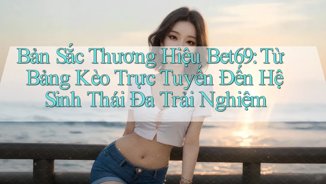 Bản Sắc Thương Hiệu Bet69: Từ Bảng Kèo Trực Tuyến Đến Hệ Sinh Thái Đa Trải Nghiệm Bản Sắc Thương Hiệu Bet69: Từ Bảng Kèo Trực Tuyến Đến Hệ Sinh Thái Đa Trải Nghiệm