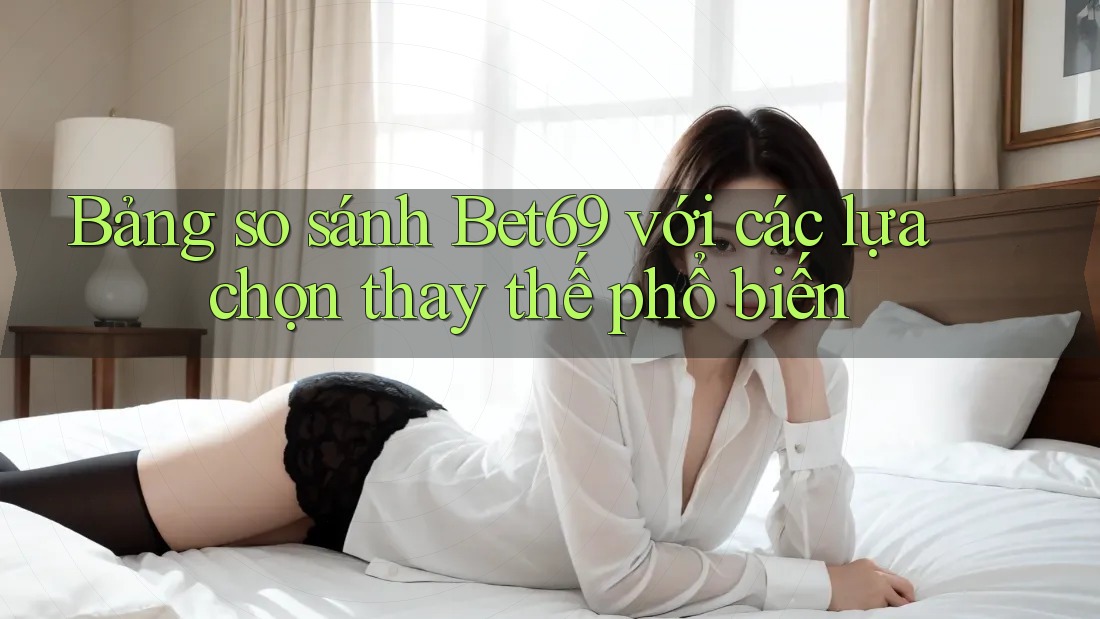 Bảng so sánh Bet69 với các lựa chọn thay thế phổ biến Bảng so sánh Bet69 với các lựa chọn thay thế phổ biến