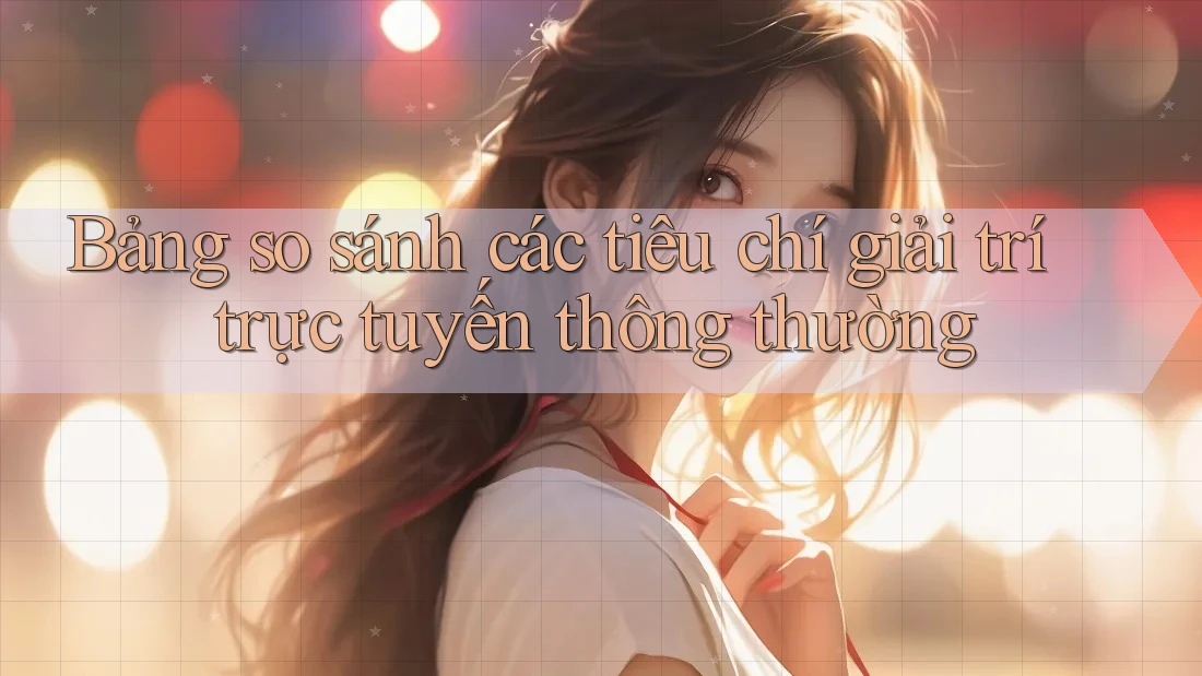 Bảng so sánh các tiêu chí giải trí trực tuyến thông thường Bảng so sánh các tiêu chí giải trí trực tuyến thông thường