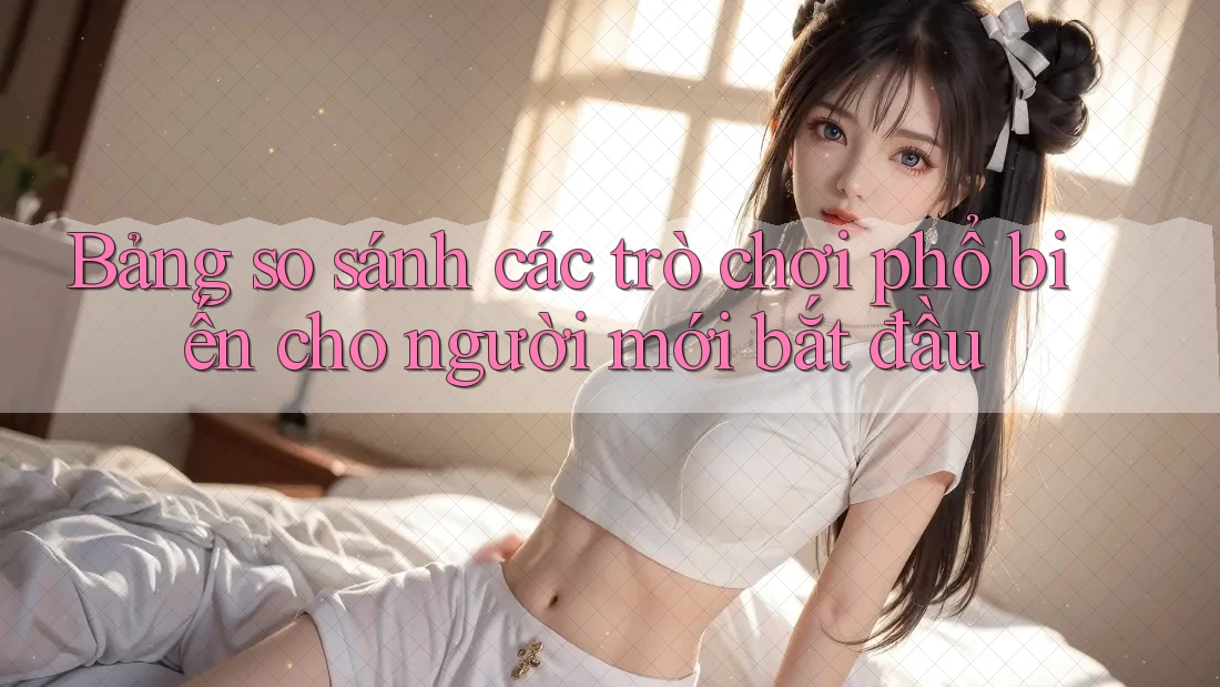 Bảng so sánh các trò chơi phổ biến cho người mới bắt đầu