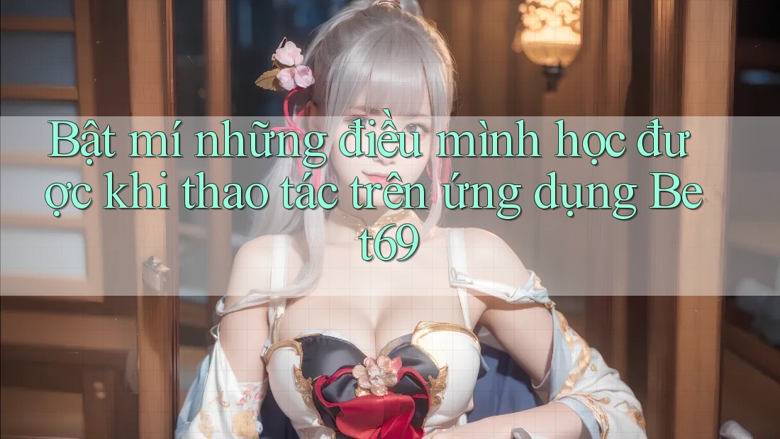Bật mí những điều mình học được khi thao tác trên ứng dụng Bet69