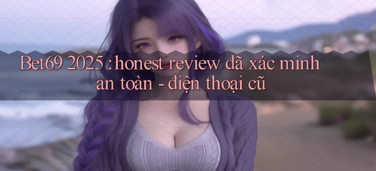 Bet69 2025 honest review đã xác minh an toàn   điện thoại cũ
