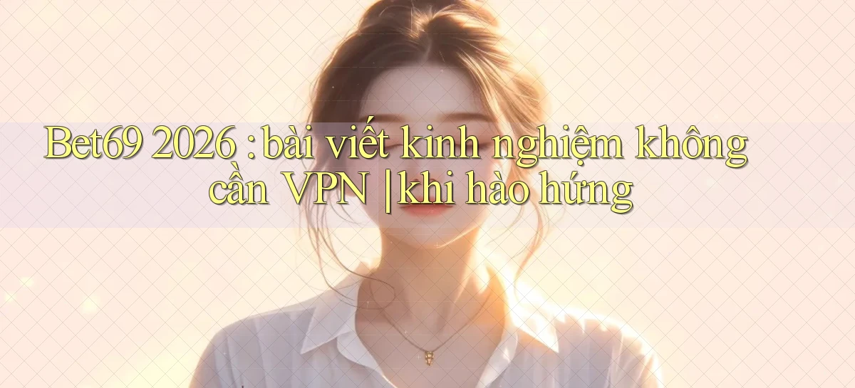 Bet69 2026 bài viết kinh nghiệm không cần VPN khi hào hứng