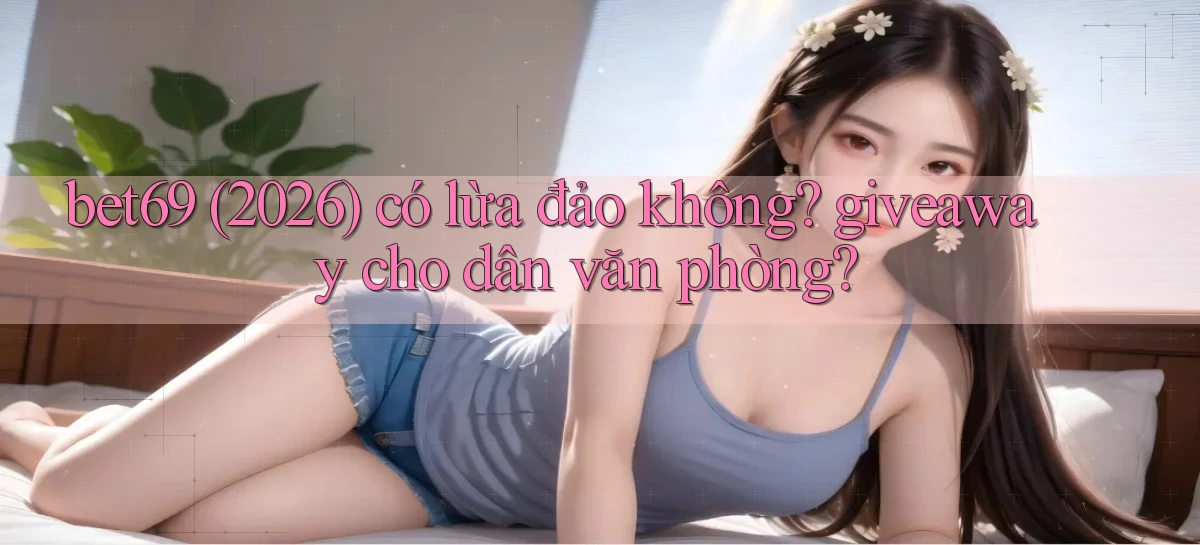 bet69 (2026) có lừa đảo không giveaway cho dân văn phòng
