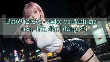 Bet69 (2026)   codec và đánh giá trên diễn đàn dùng 5G