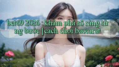 bet69 2026 khám phá rõ ràng từng bước cách chơi baccarat