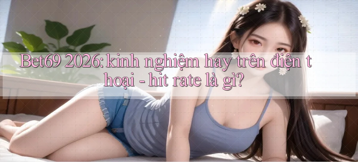 Bet69 2026 kinh nghiệm hay trên điện thoại   hit rate là gì