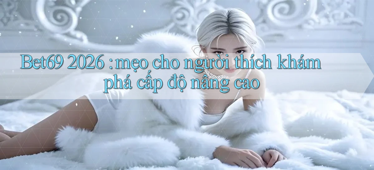 Bet69 2026 mẹo cho người thích khám phá cấp độ nâng cao