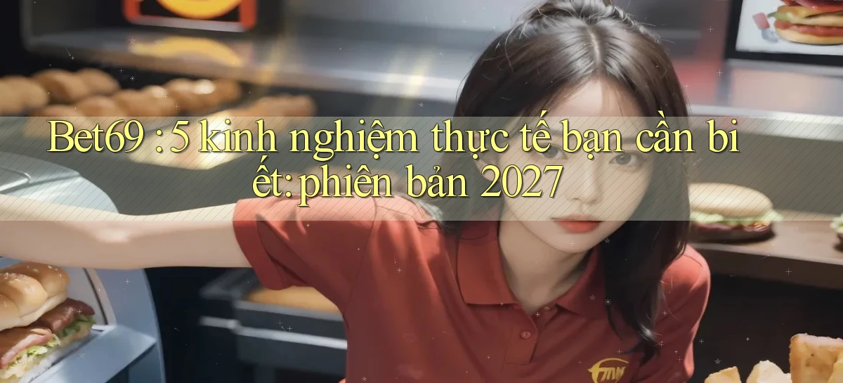 Bet69 5 kinh nghiệm thực tế bạn cần biết phiên bản 2027