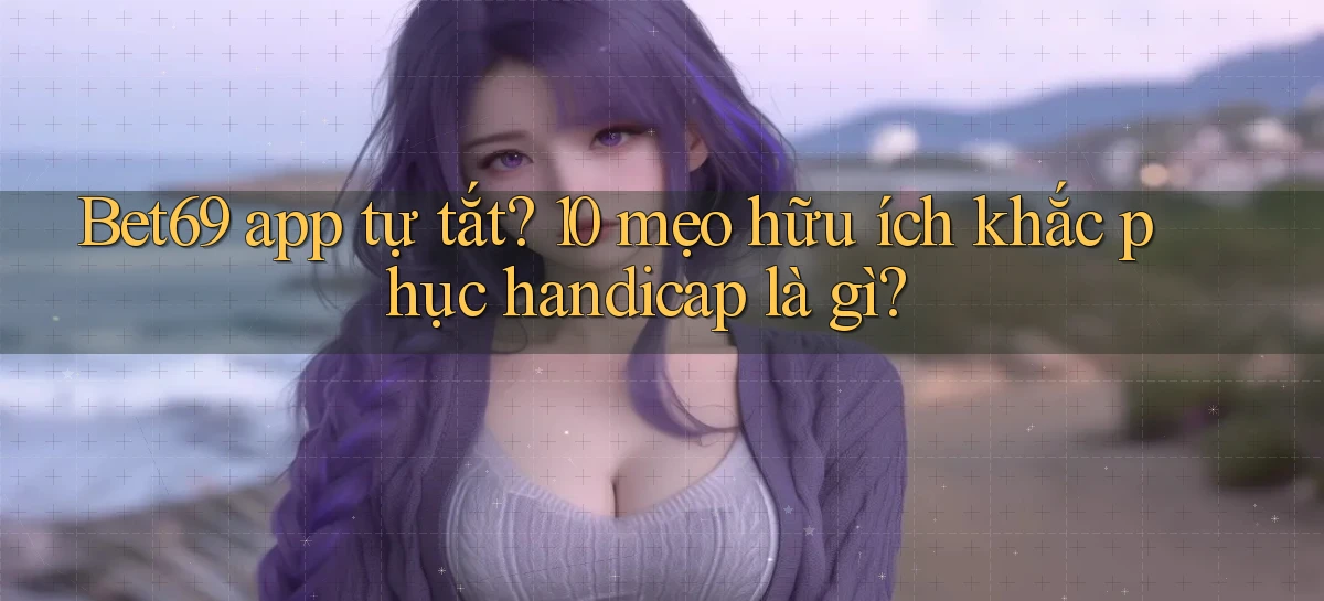 Bet69 app tự tắt 10 mẹo hữu ích khắc phục handicap là gì