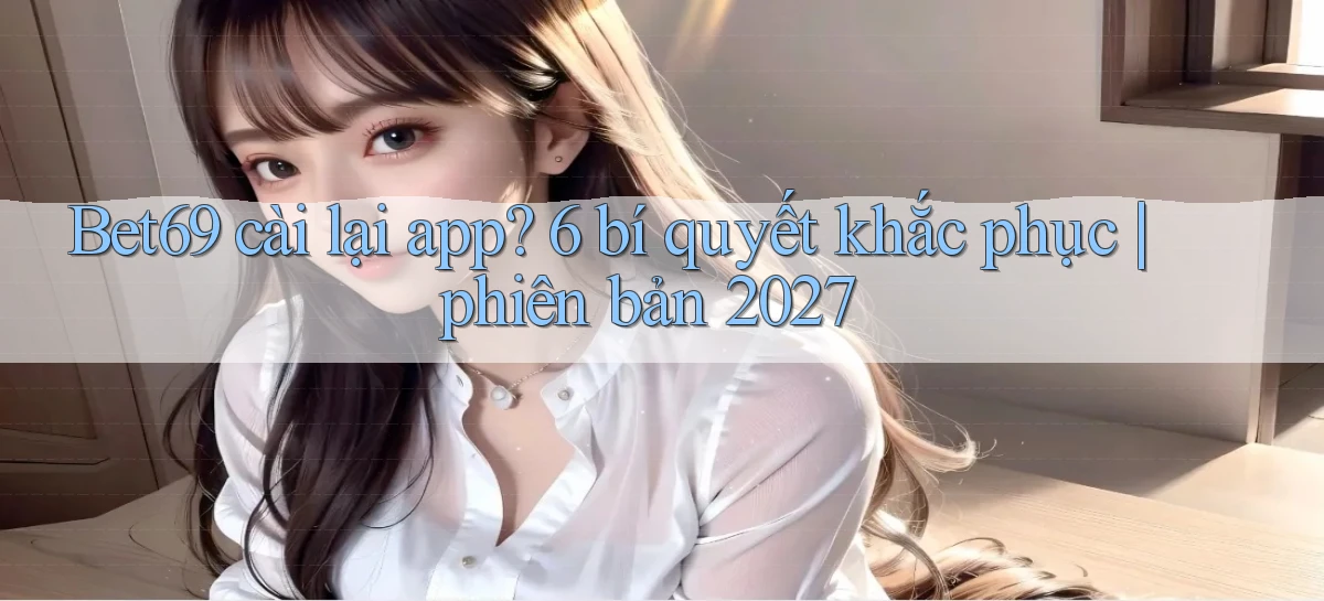 Bet69 cài lại app 6 bí quyết khắc phục phiên bản 2027