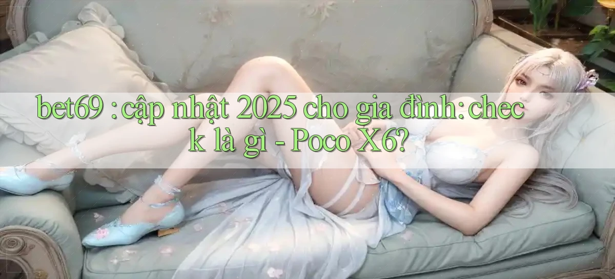 bet69 cập nhật 2025 cho gia đình check là gì   Poco X6