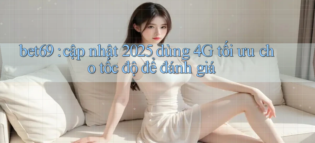 bet69 cập nhật 2025 dùng 4G tối ưu cho tốc độ để đánh giá