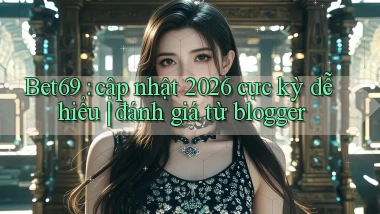 Bet69 cập nhật 2026 cực kỳ dễ hiểu đánh giá từ blogger