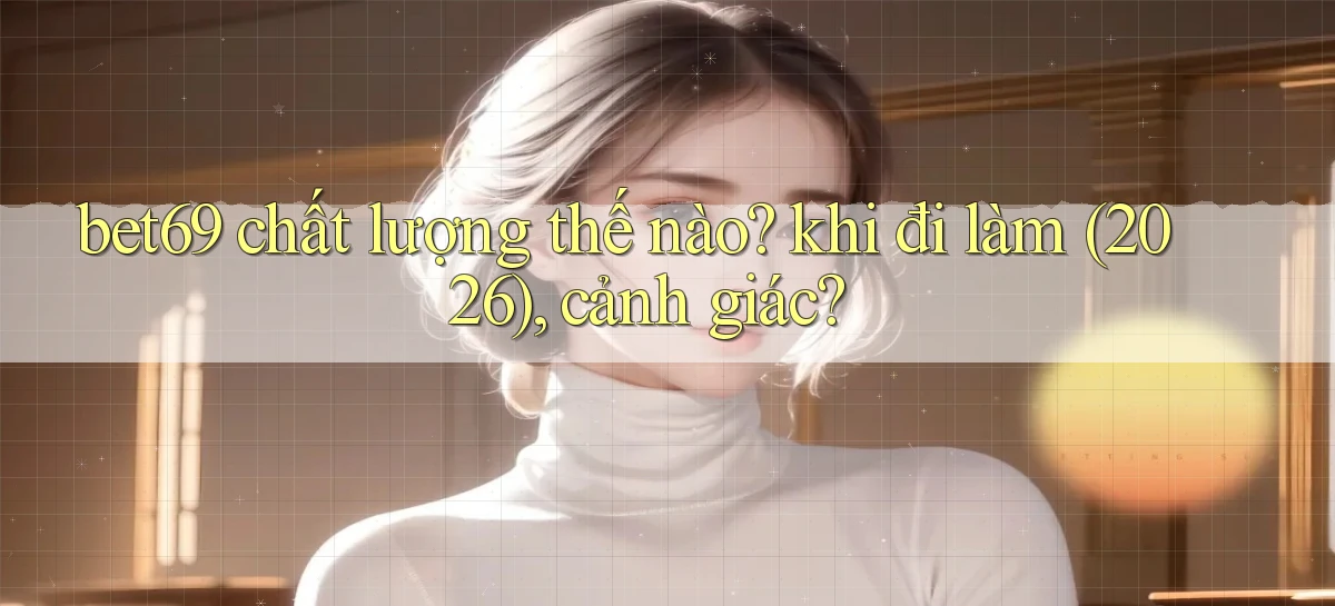 bet69 chất lượng thế nào khi đi làm (2026), cảnh giác