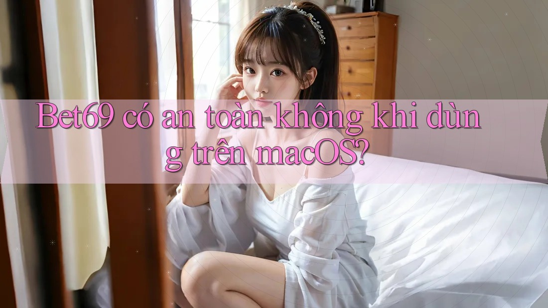 Bet69 có an toàn không khi dùng trên macOS? Bet69 có an toàn không khi dùng trên macOS?