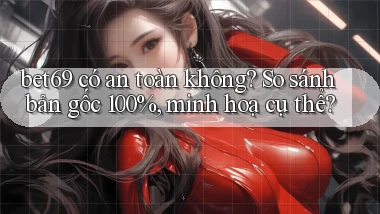 bet69 có an toàn không so sánh bản gốc 100%, minh hoạ cụ thể