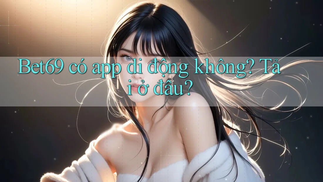 Bet69 có app di động không? Tải ở đâu?