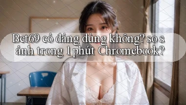 Bet69 có đáng dùng không so sánh trong 1 phút Chromebook