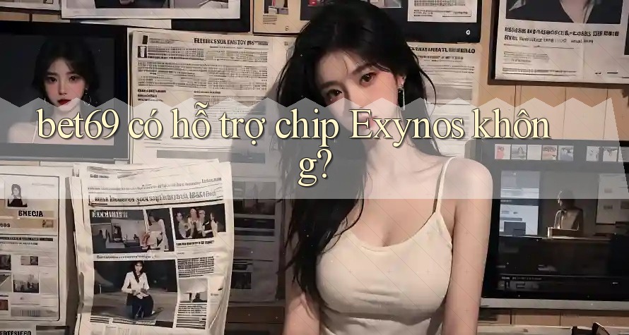 bet69 có hỗ trợ chip Exynos không? bet69 có hỗ trợ chip Exynos không?
