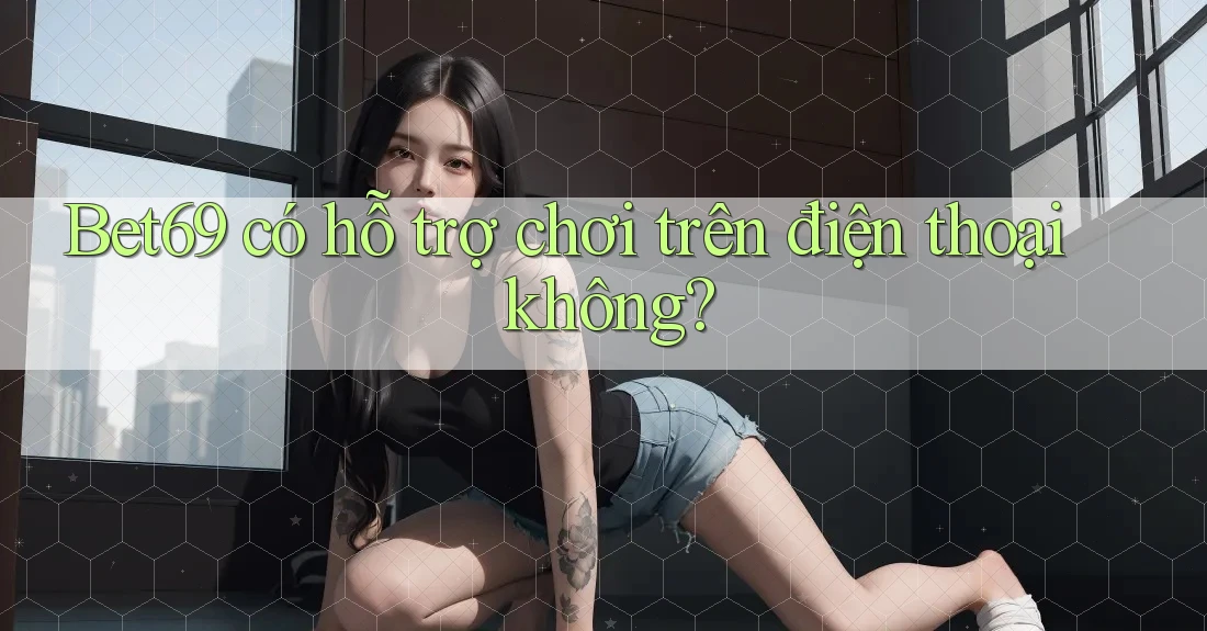Bet69 có hỗ trợ chơi trên điện thoại không?