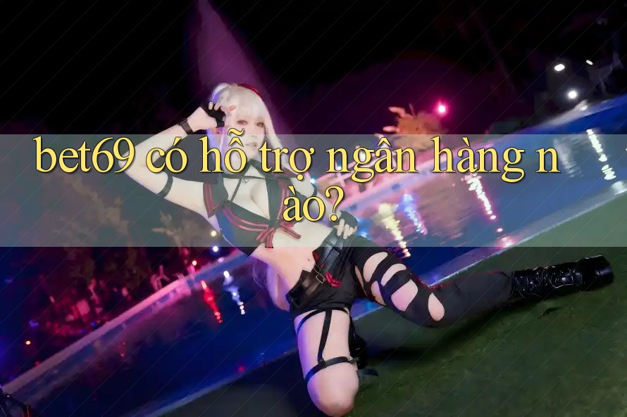 bet69 có hỗ trợ ngân hàng nào? bet69 có hỗ trợ ngân hàng nào?