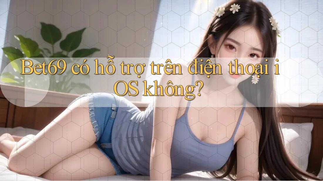 Bet69 có hỗ trợ trên điện thoại iOS không? Bet69 có hỗ trợ trên điện thoại iOS không?