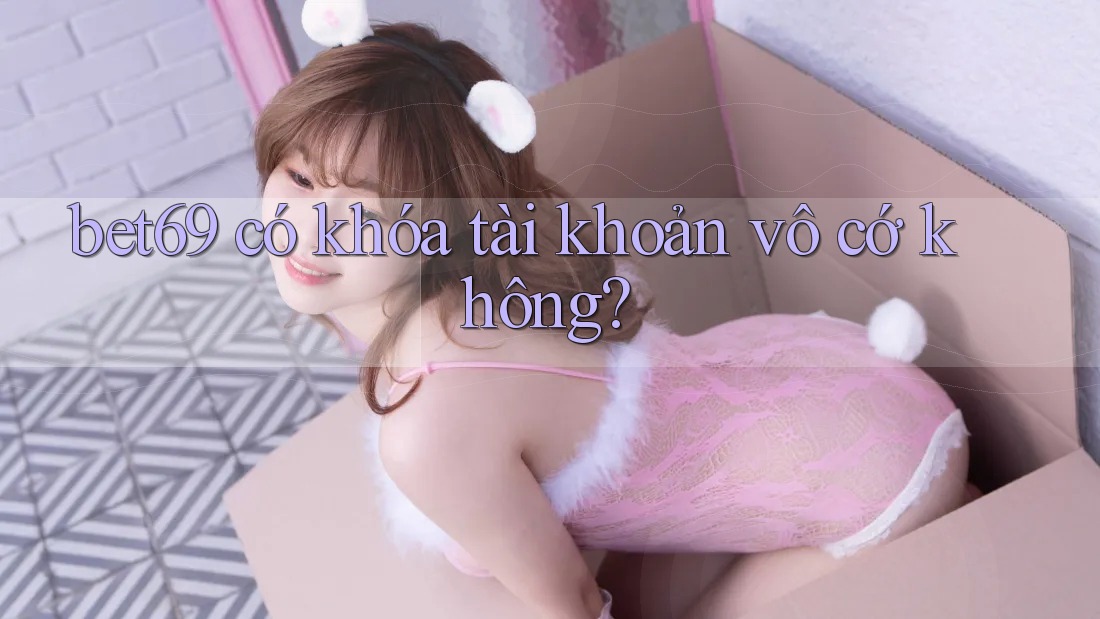 bet69 có khóa tài khoản vô cớ không?