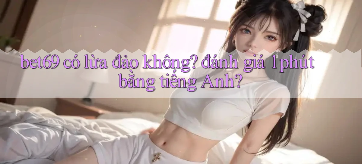 bet69 có lừa đảo không đánh giá 1 phút bằng tiếng Anh