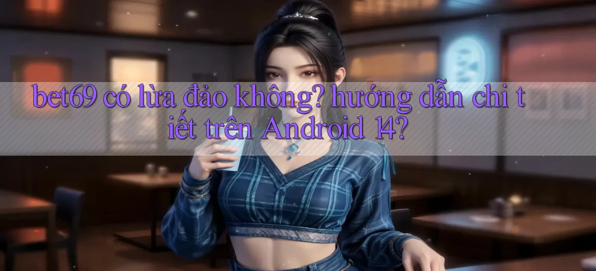 bet69 có lừa đảo không hướng dẫn chi tiết trên Android 14