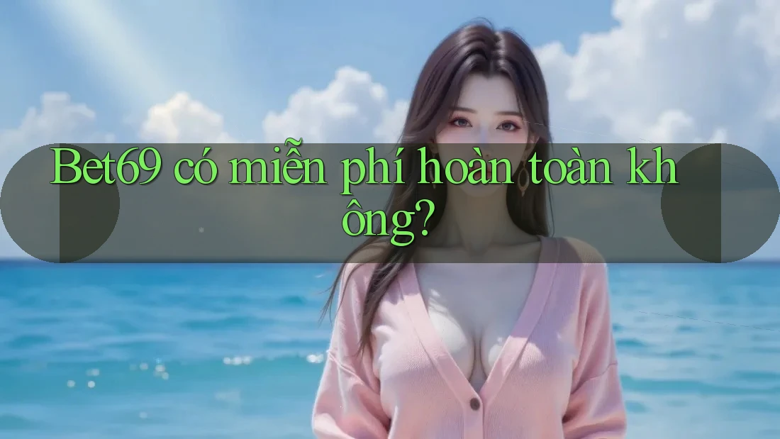 Bet69 có miễn phí hoàn toàn không? Bet69 có miễn phí hoàn toàn không?