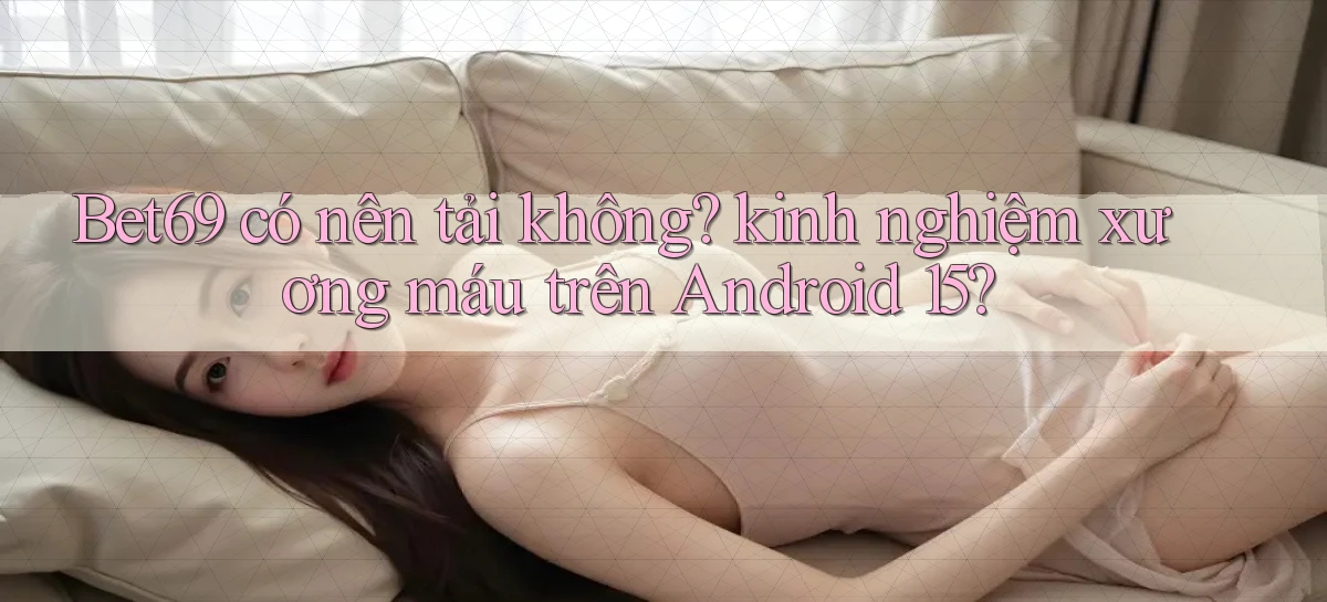 Bet69 có nên tải không kinh nghiệm xương máu trên Android 15