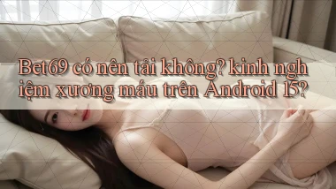 Bet69 có nên tải không kinh nghiệm xương máu trên Android 15