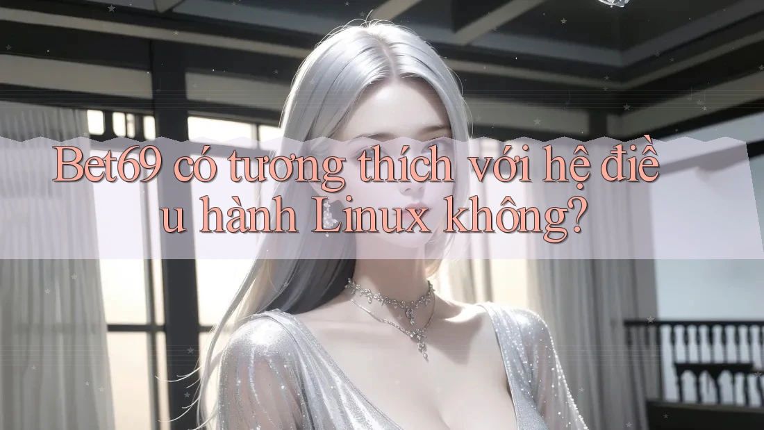 Bet69 có tương thích với hệ điều hành Linux không?