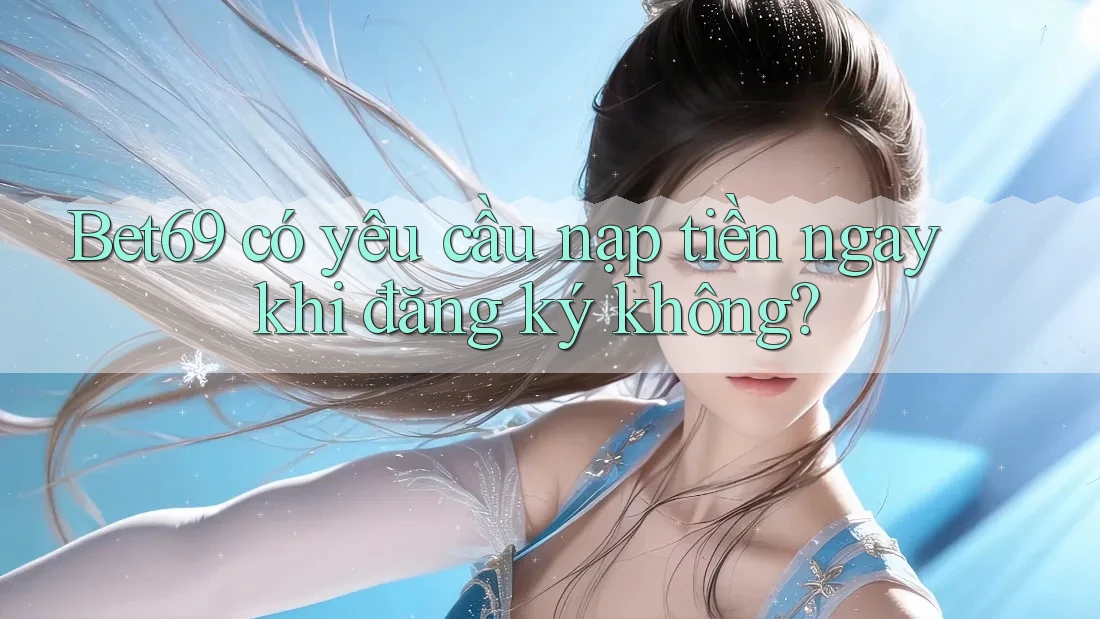 Bet69 có yêu cầu nạp tiền ngay khi đăng ký không? Bet69 có yêu cầu nạp tiền ngay khi đăng ký không?