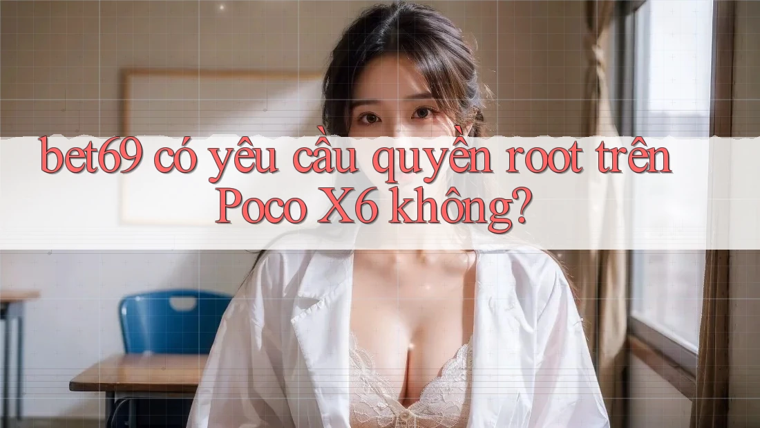 bet69 có yêu cầu quyền root trên Poco X6 không? bet69 có yêu cầu quyền root trên Poco X6 không?