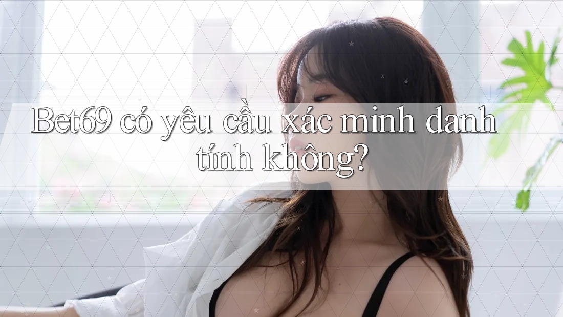 Bet69 có yêu cầu xác minh danh tính không?