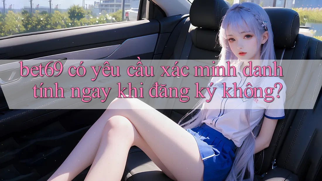 bet69 có yêu cầu xác minh danh tính ngay khi đăng ký không? bet69 có yêu cầu xác minh danh tính ngay khi đăng ký không?