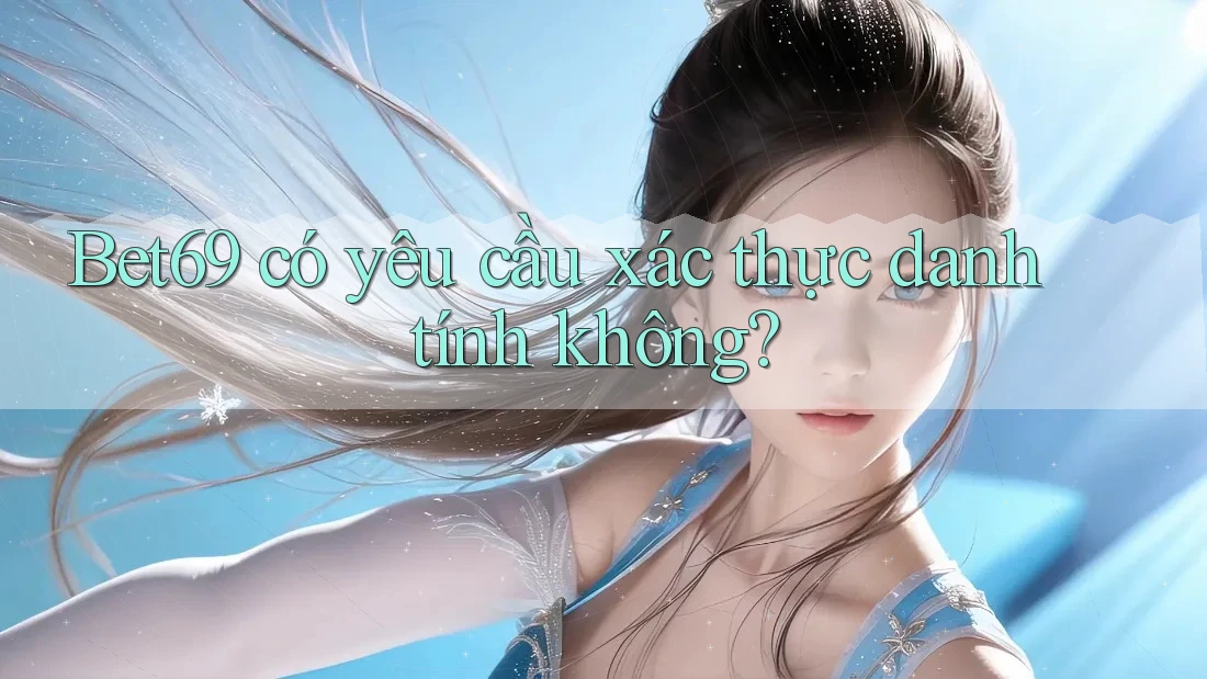 Bet69 có yêu cầu xác thực danh tính không?
