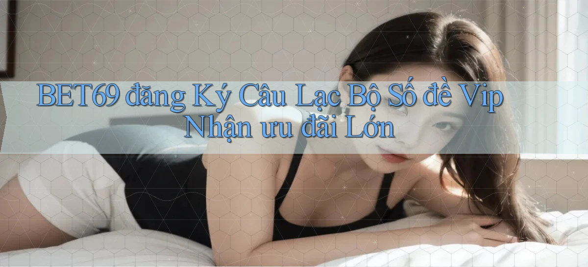 bet69  đăng ký câu lạc bộ số đề vip nhận ưu đãi lớn