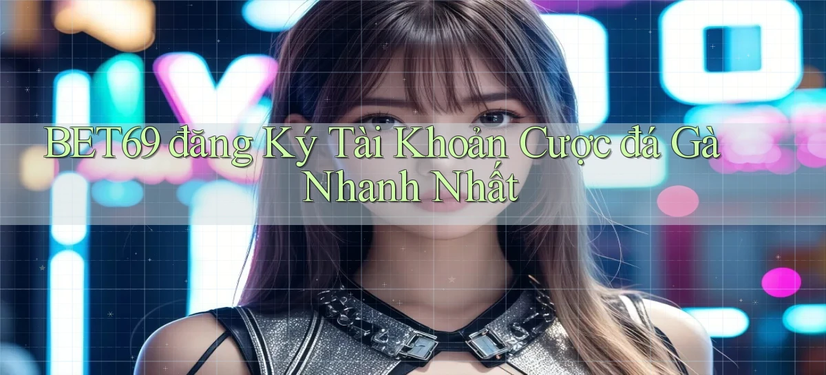 bet69  đăng ký tài khoản cược đá gà nhanh nhất