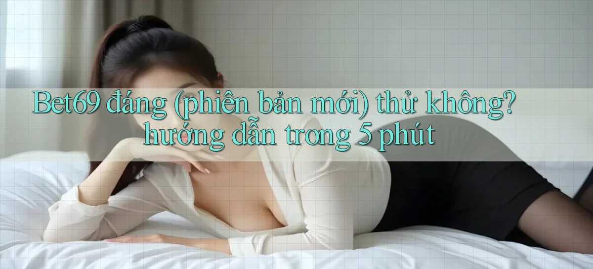 Bet69 đáng (phiên bản mới) thử không hướng dẫn trong 5 phút