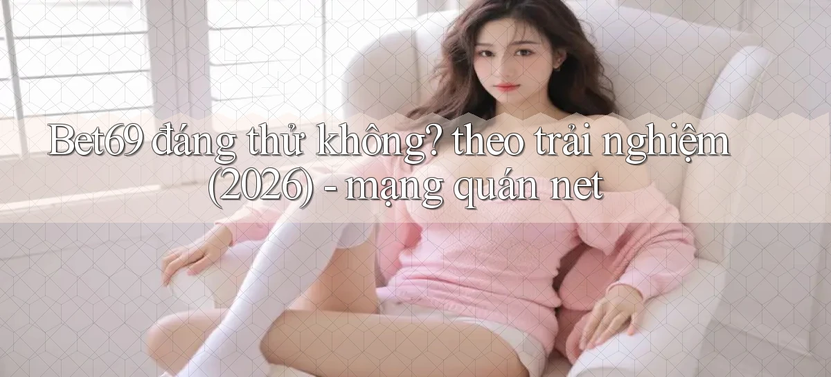 Bet69 đáng thử không theo trải nghiệm (2026)   mạng quán net