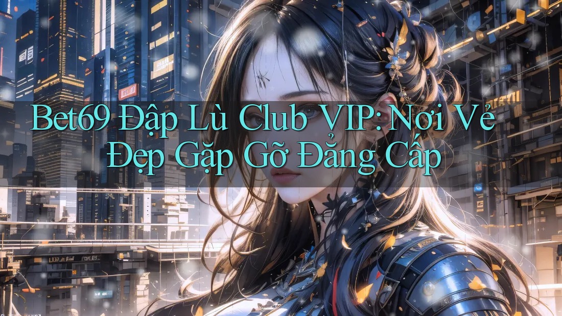 Bet69 Đập Lù Club VIP: Nơi Vẻ Đẹp Gặp Gỡ Đẳng Cấp Bet69 Đập Lù Club VIP: Nơi Vẻ Đẹp Gặp Gỡ Đẳng Cấp