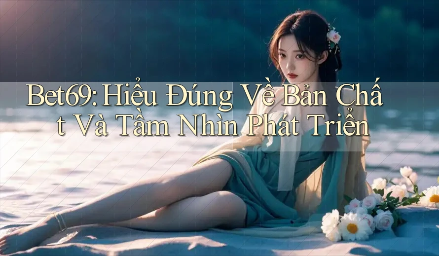 Bet69: Hiểu Đúng Về Bản Chất Và Tầm Nhìn Phát Triển