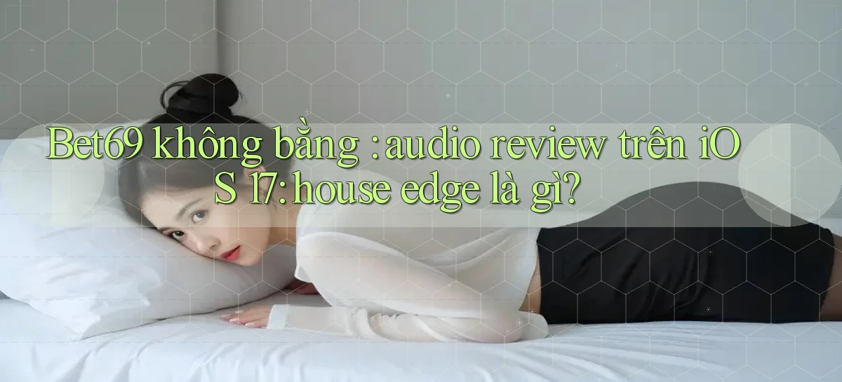Bet69 không bằng audio review trên iOS 17 house edge là gì