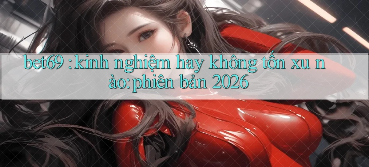 bet69 kinh nghiệm hay không tốn xu nào phiên bản 2026