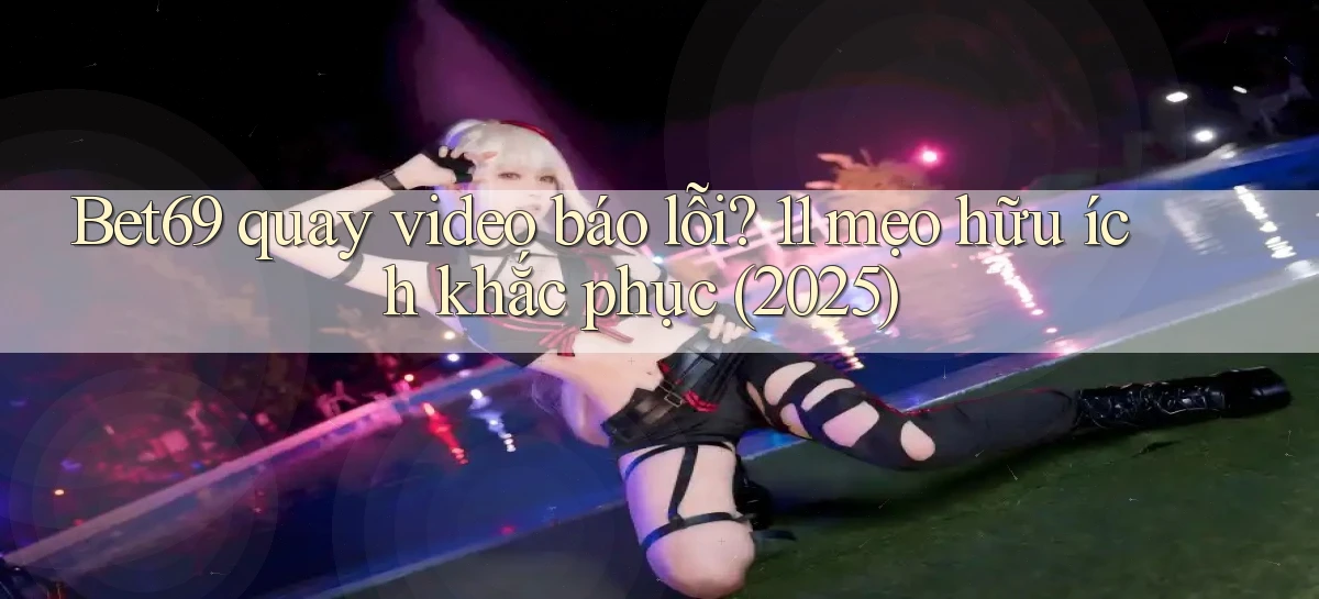 Bet69 quay video báo lỗi 11 mẹo hữu ích khắc phục (2025)
